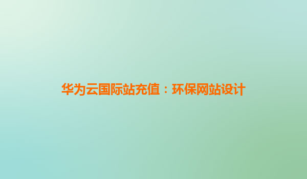 华为云国际站充值：环保网站设计