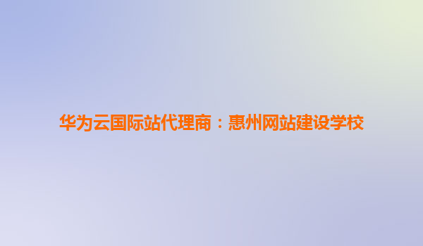 华为云国际站代理商：惠州网站建设学校