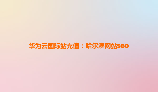 华为云国际站充值：哈尔滨网站seo