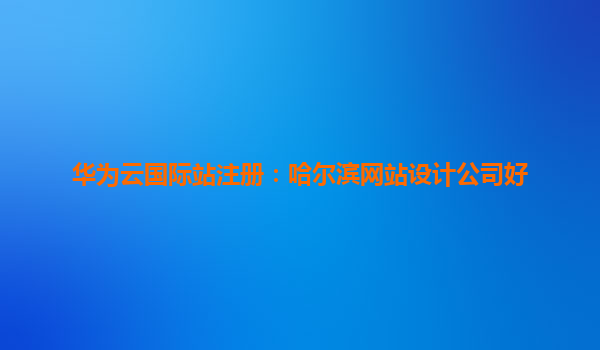 华为云国际站注册：哈尔滨网站设计公司好