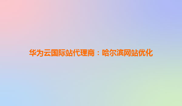 华为云国际站代理商：哈尔滨网站优化