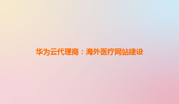 华为云代理商：海外医疗网站建设