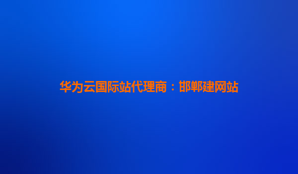 华为云国际站代理商：邯郸建网站