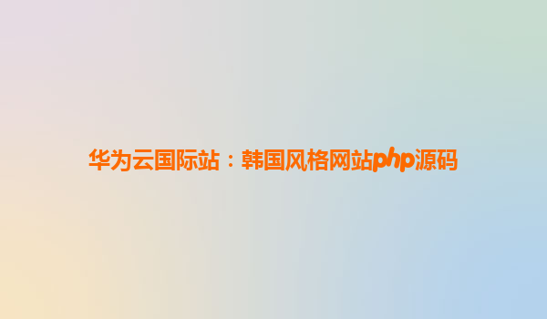 华为云国际站：韩国风格网站php源码