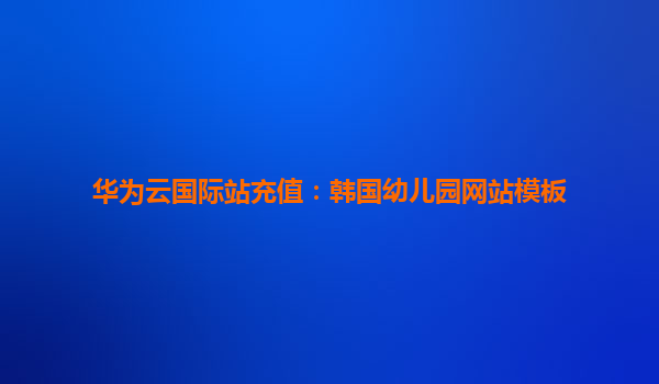 华为云国际站充值：韩国幼儿园网站模板