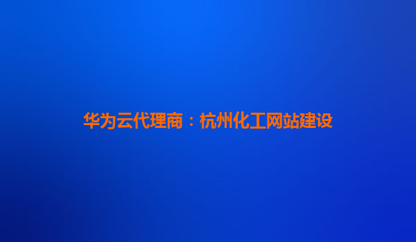华为云代理商：杭州化工网站建设
