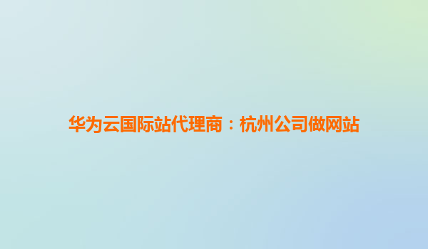 华为云国际站代理商：杭州公司做网站