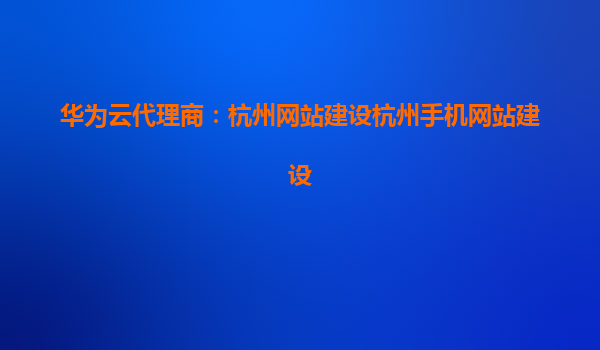 华为云代理商：杭州网站建设杭州手机网站建设