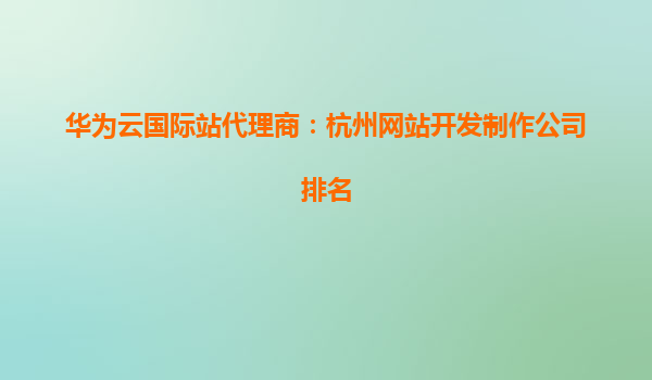 华为云国际站代理商：杭州网站开发制作公司排名