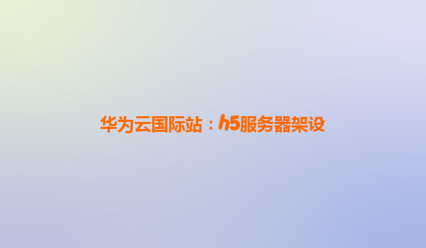 华为云国际站：h5服务器架设