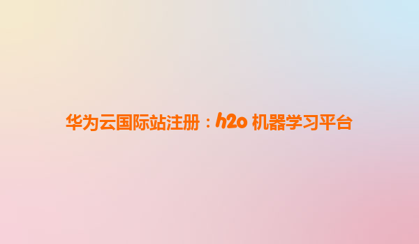 华为云国际站注册：h2o 机器学习平台