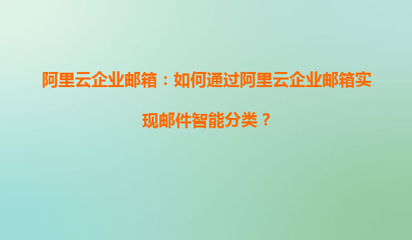 阿里云企业邮箱：如何通过阿里云企业邮箱实现邮件智能分类？