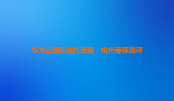 华为云国际站代理商：杭州等保测评