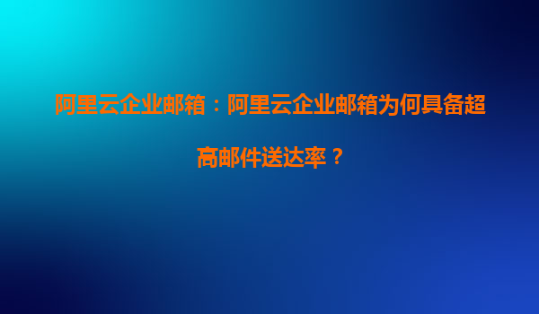 阿里云企业邮箱：阿里云企业邮箱为何具备超高邮件送达率？