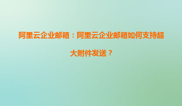 阿里云企业邮箱：阿里云企业邮箱如何支持超大附件发送？