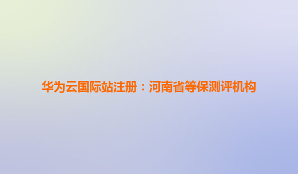 华为云国际站注册：河南省等保测评机构