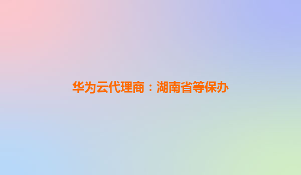 华为云代理商：湖南省等保办