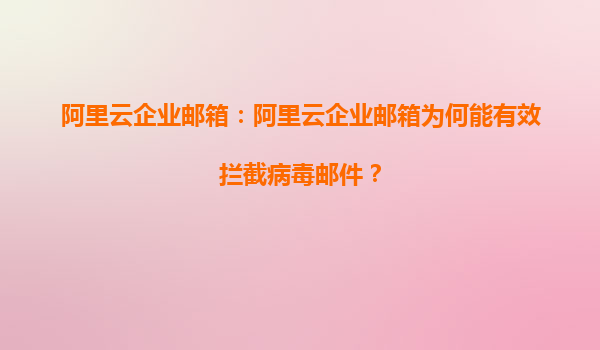 阿里云企业邮箱：阿里云企业邮箱为何能有效拦截病毒邮件？