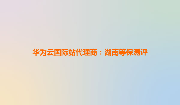 华为云国际站代理商：湖南等保测评
