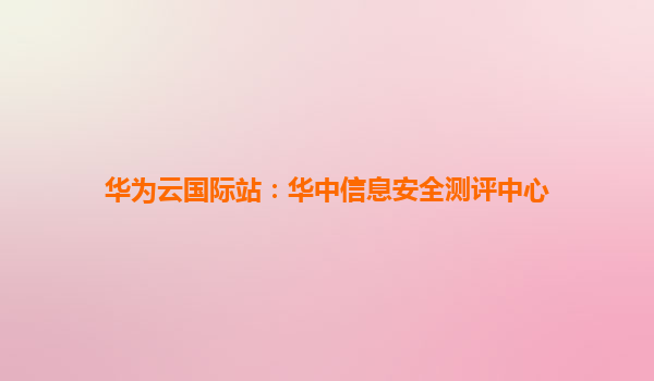 华为云国际站：华中信息安全测评中心
