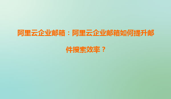 阿里云企业邮箱：阿里云企业邮箱如何提升邮件搜索效率？