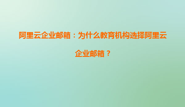 阿里云企业邮箱：为什么教育机构选择阿里云企业邮箱？