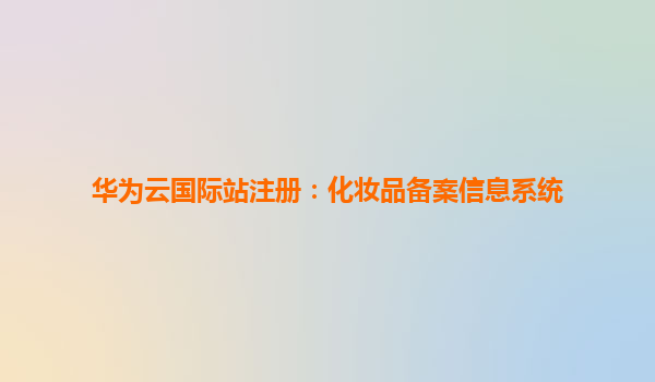 华为云国际站注册：化妆品备案信息系统