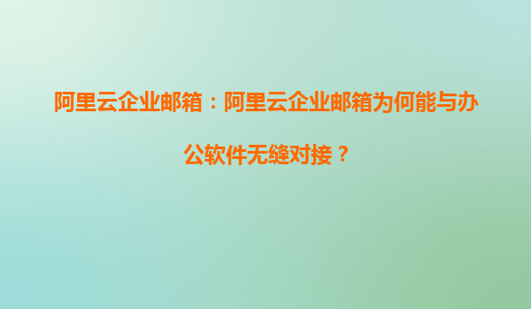 阿里云企业邮箱：阿里云企业邮箱为何能与办公软件无缝对接？