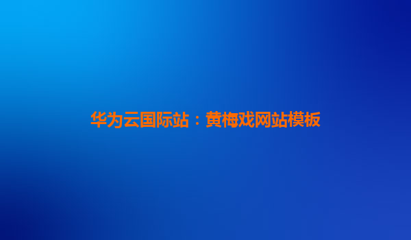 华为云国际站：黄梅戏网站模板
