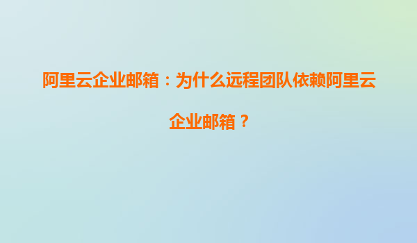 阿里云企业邮箱：为什么远程团队依赖阿里云企业邮箱？