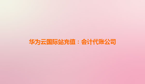 华为云国际站充值：会计代账公司