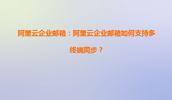 阿里云企业邮箱：阿里云企业邮箱如何支持多终端同步？