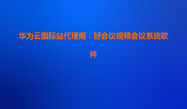 华为云国际站代理商：好会议视频会议系统软件