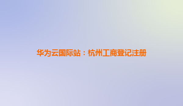 华为云国际站：杭州工商登记注册