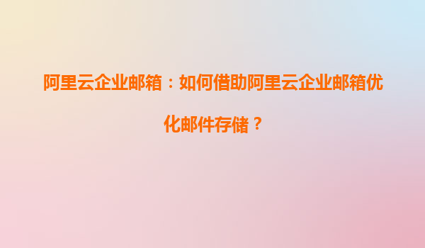 阿里云企业邮箱：如何借助阿里云企业邮箱优化邮件存储？