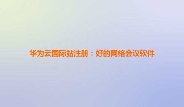 华为云国际站注册：好的网络会议软件