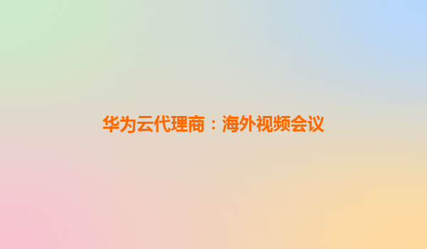 华为云代理商：海外视频会议