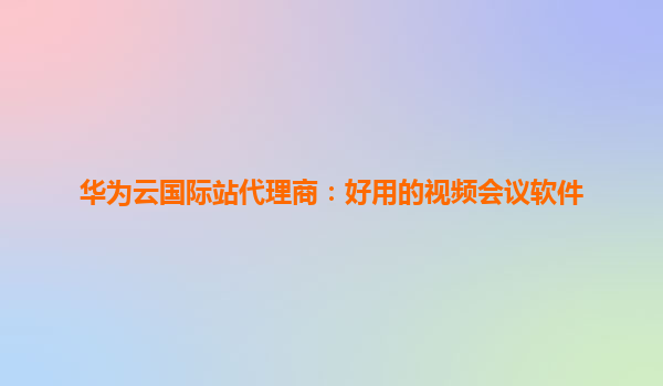 华为云国际站代理商：好用的视频会议软件