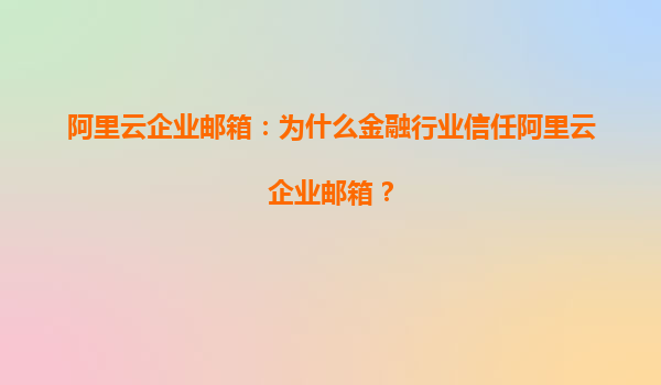 阿里云企业邮箱：为什么金融行业信任阿里云企业邮箱？