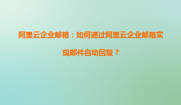 阿里云企业邮箱：如何通过阿里云企业邮箱实现邮件自动回复？
