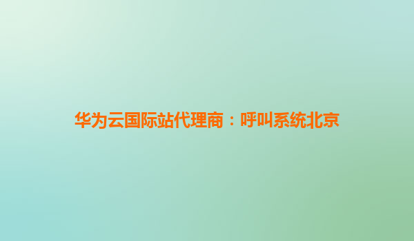 华为云国际站代理商：呼叫系统北京