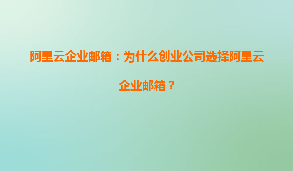 阿里云企业邮箱：为什么创业公司选择阿里云企业邮箱？