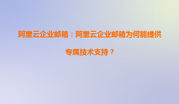阿里云企业邮箱：阿里云企业邮箱为何能提供专属技术支持？