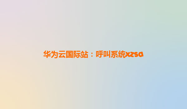 华为云国际站：呼叫系统xzsa