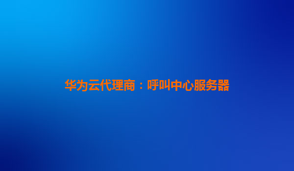 华为云代理商：呼叫中心服务器