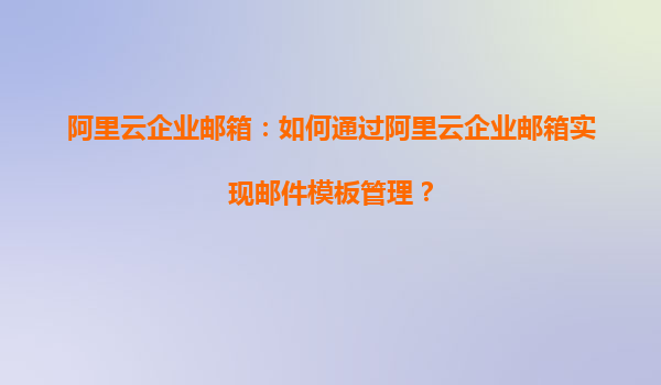 阿里云企业邮箱：如何通过阿里云企业邮箱实现邮件模板管理？