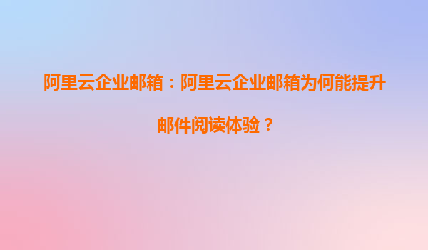 阿里云企业邮箱：阿里云企业邮箱为何能提升邮件阅读体验？