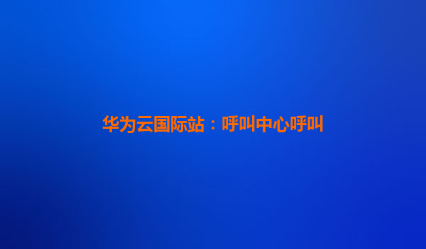 华为云国际站：呼叫中心呼叫