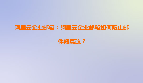 阿里云企业邮箱：阿里云企业邮箱如何防止邮件被篡改？