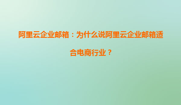阿里云企业邮箱：为什么说阿里云企业邮箱适合电商行业？